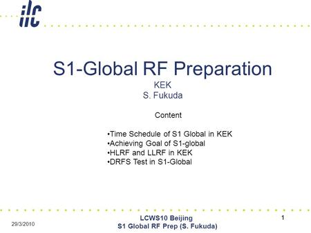 1 LCWS10 Beijing S1 Global RF Prep (S. Fukuda) 29/3/2010 1 S1-Global RF Preparation KEK S. Fukuda Content Time Schedule of S1 Global in KEK Achieving Goal.