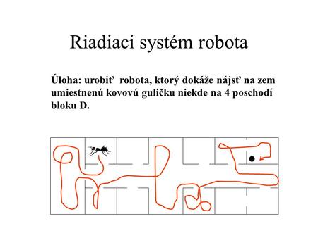 Riadiaci systém robota Úloha: urobiť robota, ktorý dokáže nájsť na zem umiestnenú kovovú guličku niekde na 4 poschodí bloku D.