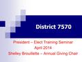 District 7570 President – Elect Training Seminar April 2014 Shelley Brouillette – Annual Giving Chair.