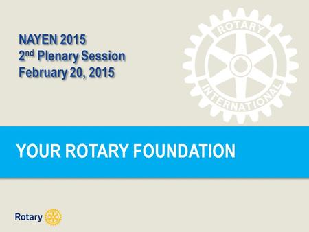 YOUR ROTARY FOUNDATION NAYEN 2015 2 nd Plenary Session February 20, 2015 NAYEN 2015 2 nd Plenary Session February 20, 2015.