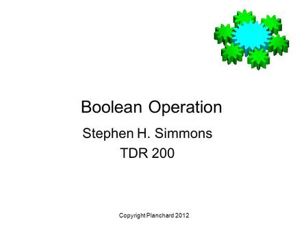 Copyright Planchard 2012 Boolean Operation Stephen H. Simmons TDR 200.