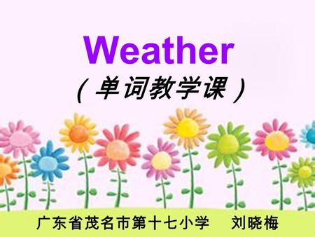 Weather （单词教学课） 广东省茂名市第十七小学 刘晓梅 How is the weather? It’s…… sunny cloudy windy snowyrainy.
