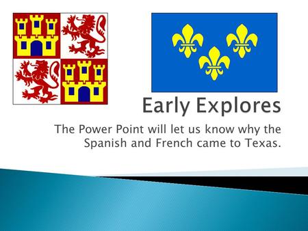 The Power Point will let us know why the Spanish and French came to Texas.