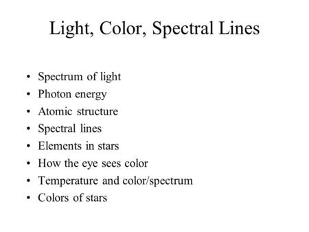 Light, Color, Spectral Lines Spectrum of light Photon energy Atomic structure Spectral lines Elements in stars How the eye sees color Temperature and color/spectrum.