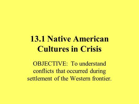 13.1 Native American Cultures in Crisis OBJECTIVE: To understand conflicts that occurred during settlement of the Western frontier.