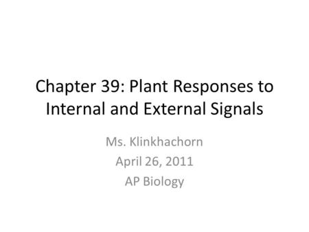 Chapter 39: Plant Responses to Internal and External Signals Ms. Klinkhachorn April 26, 2011 AP Biology.
