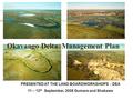 Okavango Delta Management Plan PRESENTED AT THE LAND BOARDWORKSHOPS - DEA 11 – 12 th September, 2008 Gumare and Shakawe.