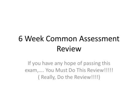 6 Week Common Assessment Review If you have any hope of passing this exam,…. You Must Do This Review!!!!! ( Really, Do the Review!!!!)