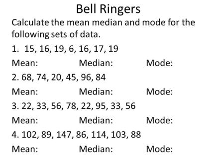 Bell Ringers Calculate the mean median and mode for the following sets of data. 1.15, 16, 19, 6, 16, 17, 19 Mean: Median: Mode: 2. 68, 74, 20, 45, 96,