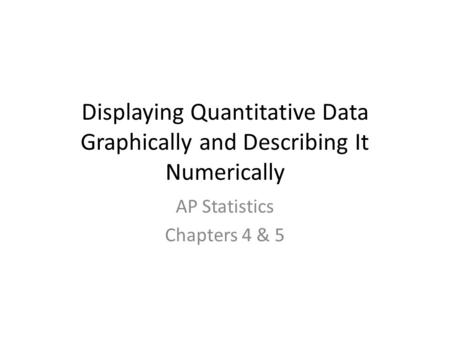 Displaying Quantitative Data Graphically and Describing It Numerically AP Statistics Chapters 4 & 5.
