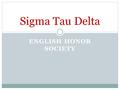 ENGLISH HONOR SOCIETY Sigma Tau Delta. *Sigma Tau Delta: At A Glance English honor society for four-year colleges and universities Established in 1924.