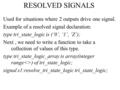 RESOLVED SIGNALS Used for situations where 2 outputs drive one signal. Example of a resolved signal declaration: type tri_state_logic is (‘0’, ‘1’, ‘Z’);