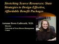 Stretching Scarce Resources: State Strategies to Design Effective, Affordable Benefit Packages Autumn Dawn Galbreath, M.D. Director University of Texas.
