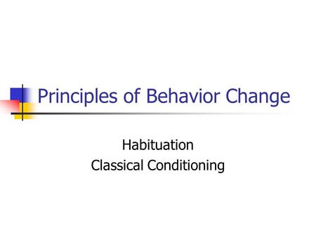 Principles of Behavior Change Habituation Classical Conditioning.
