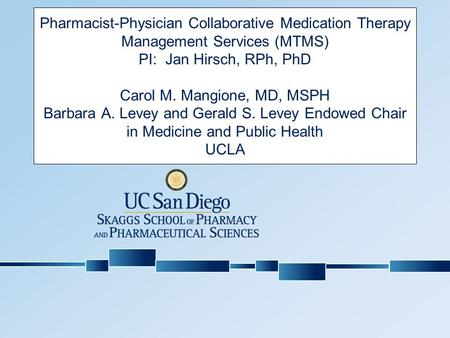 Pharmacist-Physician Collaborative Medication Therapy Management Services (MTMS) PI: Jan Hirsch, RPh, PhD Carol M. Mangione, MD, MSPH Barbara A. Levey.