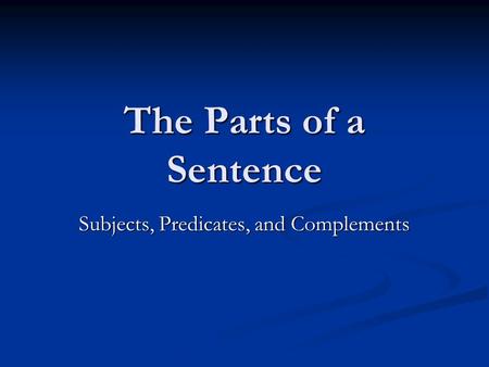 The Parts of a Sentence Subjects, Predicates, and Complements.