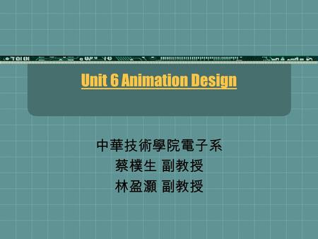 Unit 6 Animation Design 中華技術學院電子系 蔡樸生 副教授 林盈灝 副教授.