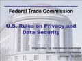 Federal Trade Commission U.S. Rules on Privacy and Data Security Organization for International Investment General Counsel Conference October 16, 2009.