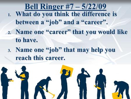 Bell Ringer #7 – 5/22/09 1. What do you think the difference is between a “job” and a “career”. 2. Name one “career” that you would like to have. 3. Name.