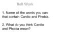 1. Name all the words you can that contain Cardio and Phobia. 2. What do you think Cardio and Phobia mean? Bell Work.