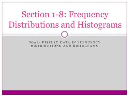 GOAL: DISPLAY DATA IN FREQUENCY DISTRIBUTIONS AND HISTOGRAMS Section 1-8: Frequency Distributions and Histograms.
