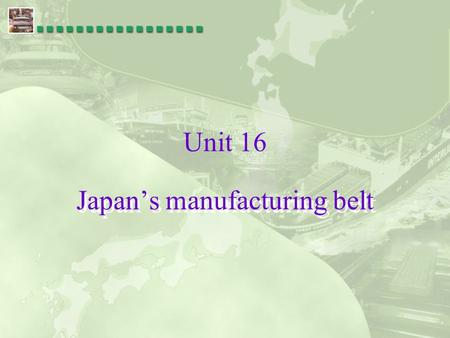 Unit 16 Japan’s manufacturing belt Where are the heavy industries in Japan? Japan’s manufacturing belt The Manufacturing Belt Stretching for about 1.