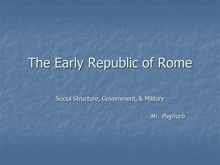 The Early Republic of Rome Social Structure, Government, & Military Mr. Pagliaro.