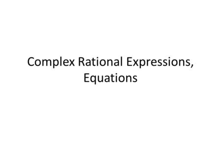 Complex Rational Expressions, Equations. Complex Rational Expression = fraction which will contain at least one rational expression in the numerator OR.