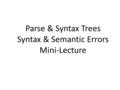 Parse & Syntax Trees Syntax & Semantic Errors Mini-Lecture.