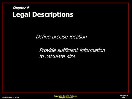 Revised date 7-30-08 Chapter 9 Slide 1 Copyright – David A. McGowan All rights reserved Chapter 9 Legal Descriptions Define precise location Provide sufficient.