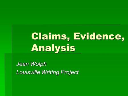 Claims, Evidence, Analysis Jean Wolph Louisville Writing Project.