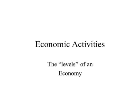Economic Activities The “levels” of an Economy. The Four Levels of Activities Economic activities can be divided into 4 groups or “levels.” Primary Activities.