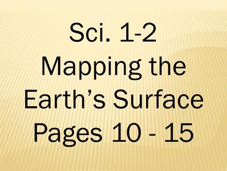 Sci. 1-2 Mapping the Earth’s Surface Pages 10 - 15.