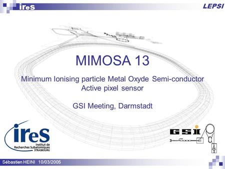 LEPSI ir e s MIMOSA 13 Minimum Ionising particle Metal Oxyde Semi-conductor Active pixel sensor GSI Meeting, Darmstadt Sébastien HEINI 10/03/2005.