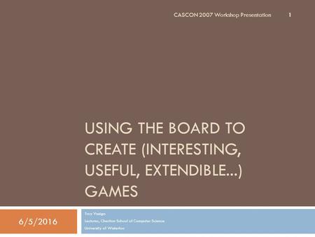 USING THE BOARD TO CREATE (INTERESTING, USEFUL, EXTENDIBLE...) GAMES Troy Vasiga Lecturer, Cheriton School of Computer Science University of Waterloo 6/5/2016.