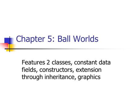 Chapter 5: Ball Worlds Features 2 classes, constant data fields, constructors, extension through inheritance, graphics.