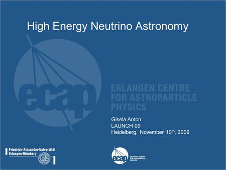 Gisela Anton LAUNCH 09 Heidelberg, November 10 th, 2009 High Energy Neutrino Astronomy.