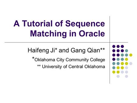 A Tutorial of Sequence Matching in Oracle Haifeng Ji* and Gang Qian** * Oklahoma City Community College ** University of Central Oklahoma.