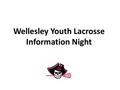 Wellesley Youth Lacrosse Information Night. Wellesley Youth Lacrosse Program Goals and Philosophy have fun!!! equal playing time for all players at all.