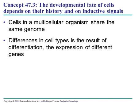 Copyright © 2008 Pearson Education, Inc., publishing as Pearson Benjamin Cummings Concept 47.3: The developmental fate of cells depends on their history.