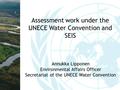 Assessment work under the UNECE Water Convention and SEIS Annukka Lipponen Environmental Affairs Officer Secretariat of the UNECE Water Convention.
