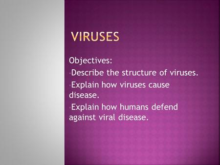Objectives: Describe the structure of viruses. Explain how viruses cause disease. Explain how humans defend against viral disease.