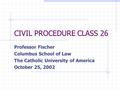 CIVIL PROCEDURE CLASS 26 Professor Fischer Columbus School of Law The Catholic University of America October 25, 2002.