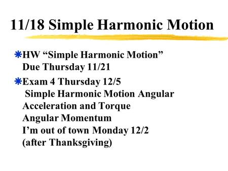11/18 Simple Harmonic Motion  HW “Simple Harmonic Motion” Due Thursday 11/21  Exam 4 Thursday 12/5 Simple Harmonic Motion Angular Acceleration and Torque.