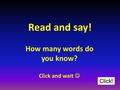 Read and say! How many words do you know? Click and wait Click!