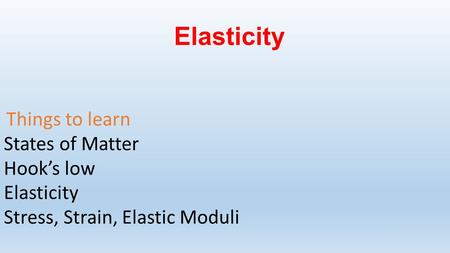 Elasticity Things to learn States of Matter Hook’s low Elasticity Stress, Strain, Elastic Moduli.