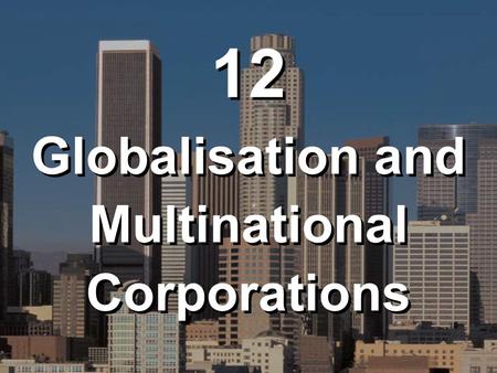 12 Globalisation and Multinational Corporations 12 Globalisation and Multinational Corporations.