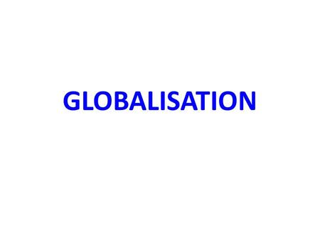 GLOBALISATION. Globalisation Globalisation is the international integration of markets for goods, labour and capital. Globalisation is the integration.