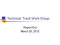 Technical Track Work Group Report Out March 28, 2012.