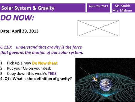 Solar System & Gravity April 29, 2013 Ms. Smith Mrs. Malone DO NOW: Date: April 29, 2013 6.11B: understand that gravity is the force that governs the motion.